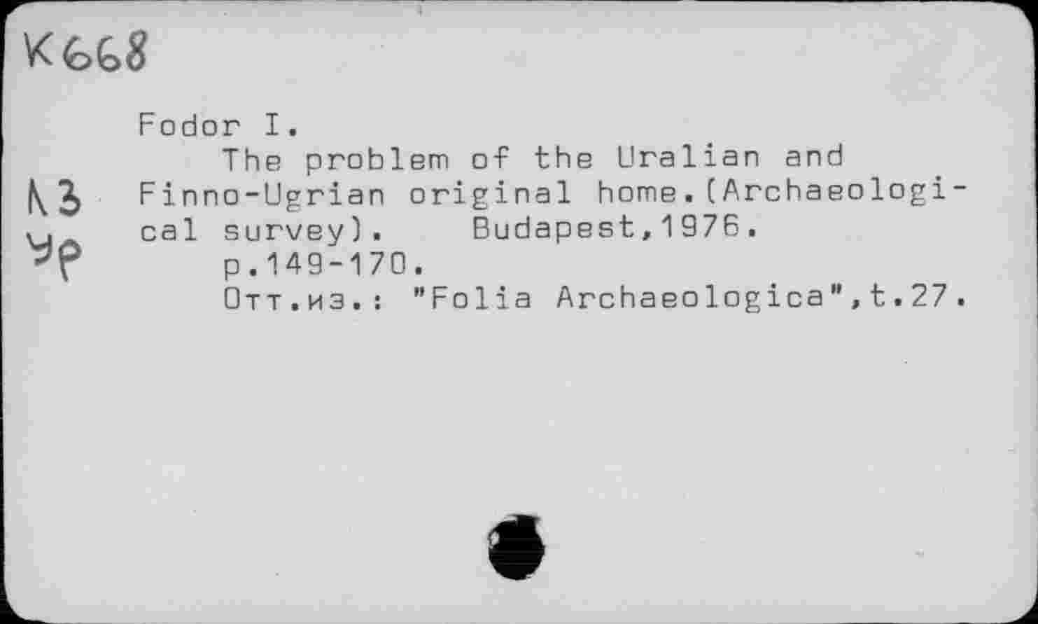 ﻿
U
Fodor I.
The problem of the Uralian and Finno-Ugrian original home.(Archaeological survey). Budapest,1976.
p.149-170.
Отт.из.: "Folia Archaeologica",t.27.